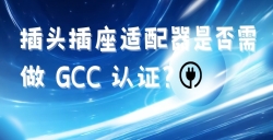 出口海湾国家的插头插座适配器是否需做 GCC 认证？？？？？